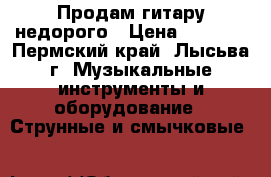 Продам гитару недорого › Цена ­ 4 500 - Пермский край, Лысьва г. Музыкальные инструменты и оборудование » Струнные и смычковые   
